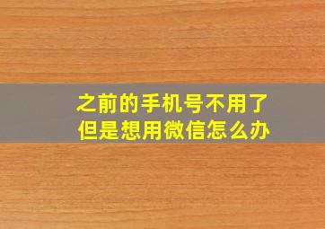 之前的手机号不用了 但是想用微信怎么办